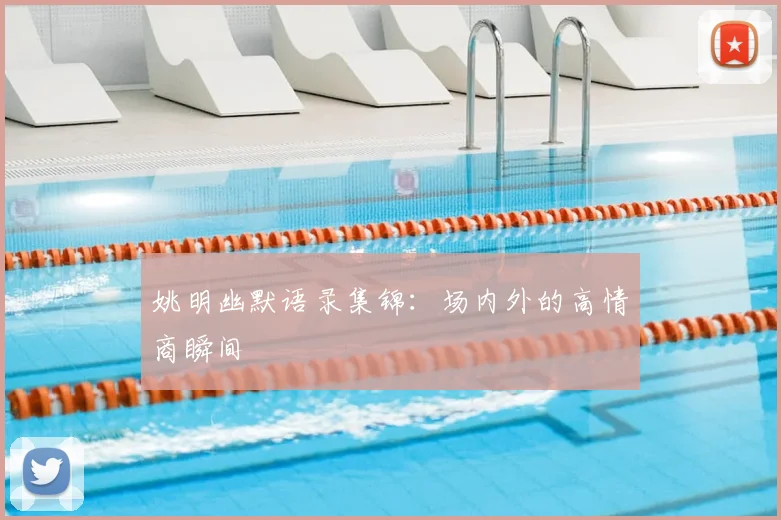 姚明幽默语录集锦：场内外的高情商瞬间