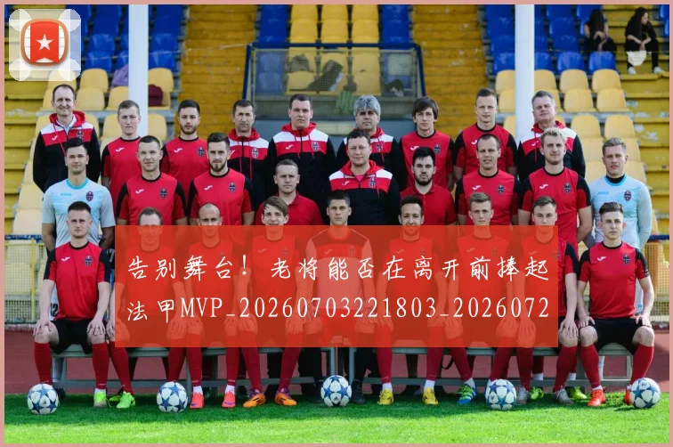 告别舞台！老将能否在离开前捧起法甲MVP_20260703221803_20260720175929