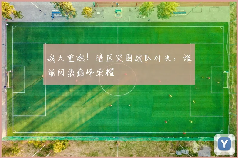 战火重燃!暗区突围战队对决,谁能问鼎巅峰荣耀