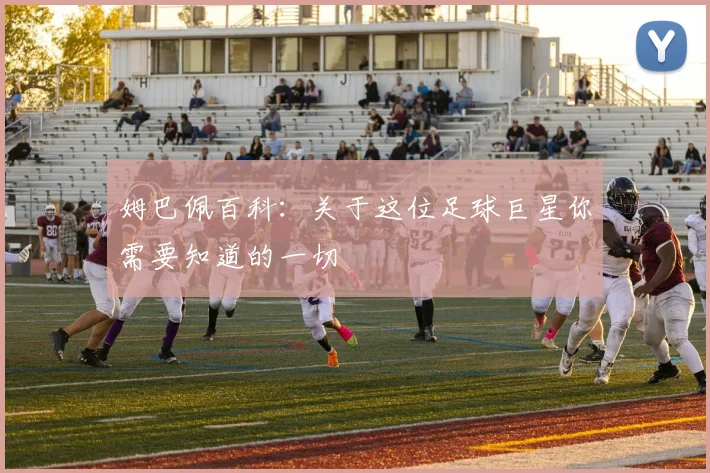 姆巴佩百科:关于这位足球巨星你需要知道的一切