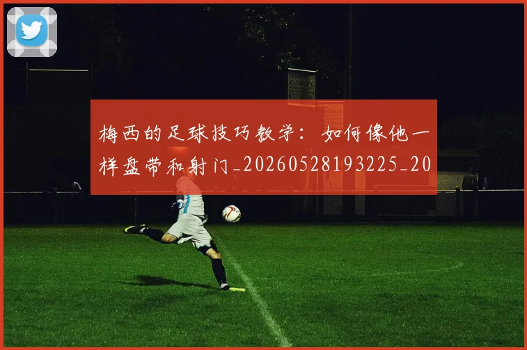 梅西的足球技巧教学：如何像他一样盘带和射门_20260528193225_20260707145007