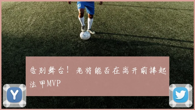 告别舞台!老将能否在离开前捧起法甲MVP