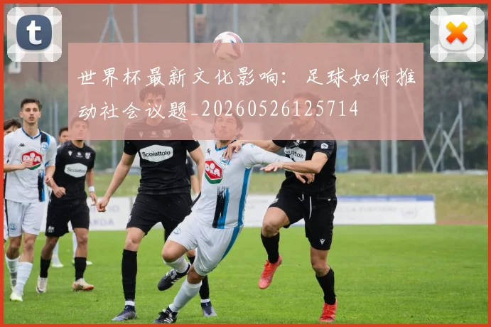 世界杯最新文化影响:足球如何推动社会议题_20260526125714