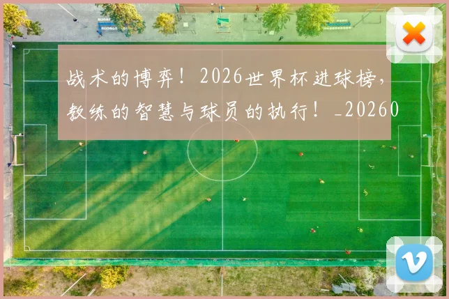 战术的博弈！2026世界杯进球榜，教练的智慧与球员的执行！_20260707143824_20260723181751