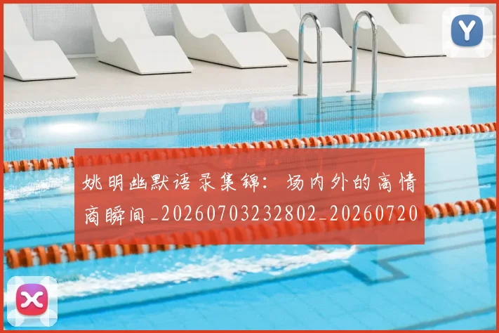 姚明幽默语录集锦:场内外的高情商瞬间_20260703232802_20260720191856