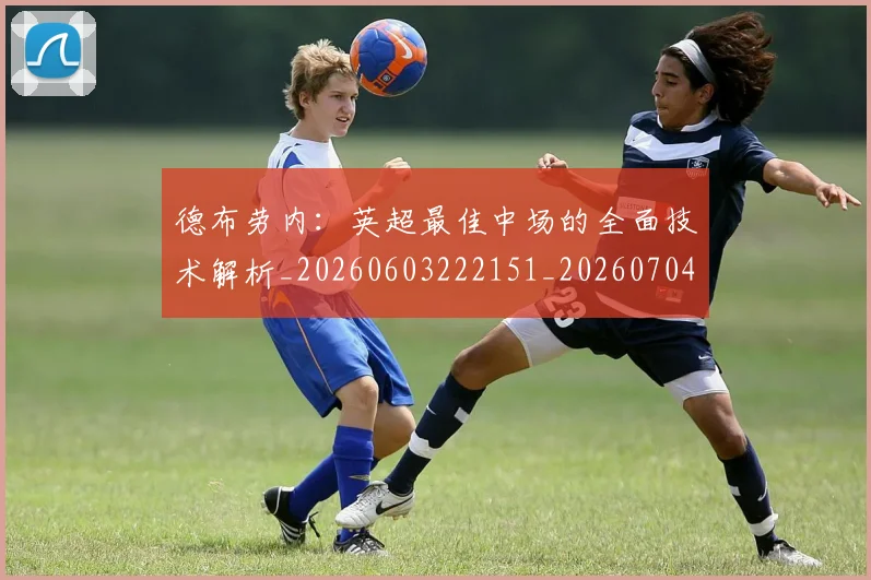 德布劳内:英超最佳中场的全面技术解析_20260603222151_20260704172642