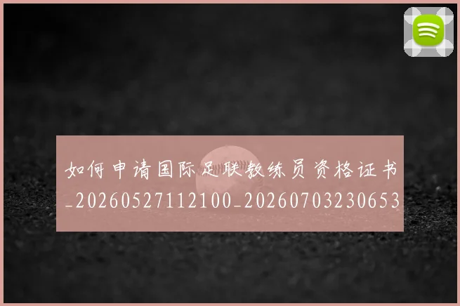 如何申请国际足联教练员资格证书_20260527112100_20260703230653_20260723171155
