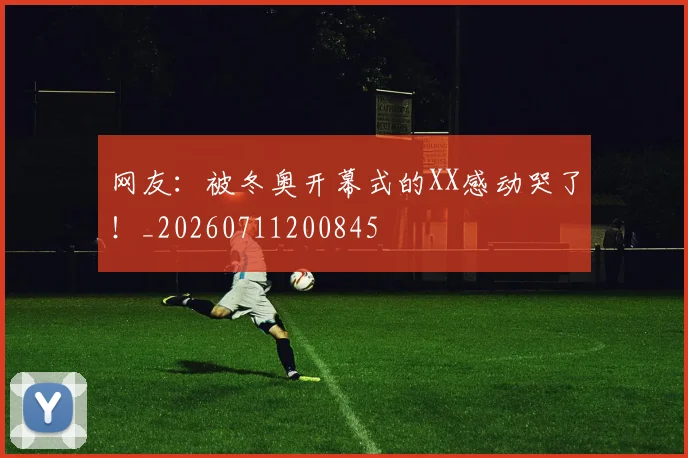 网友：被冬奥开幕式的XX感动哭了！_20260711200845