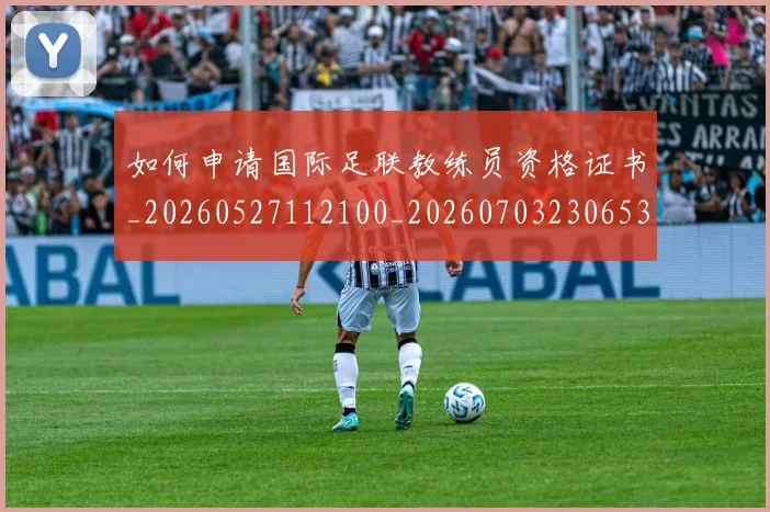 如何申请国际足联教练员资格证书_20260527112100_20260703230653_20260723171155