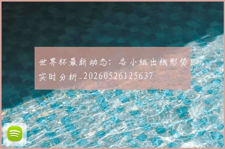 世界杯最新动态:各小组出线形势实时分析_20260526125637