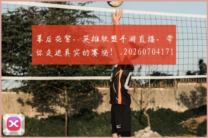 幕后花絮，英雄联盟手游直播，带你走进真实的赛场！_20260704171430_20260722154814
