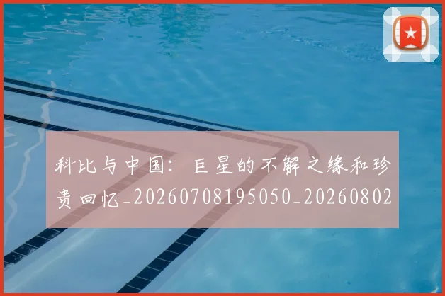 科比与中国：巨星的不解之缘和珍贵回忆_20260708195050_20260802164931