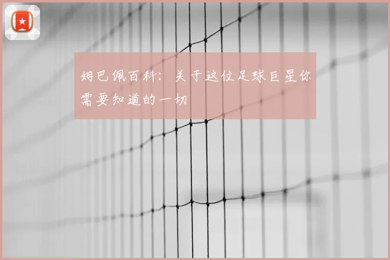 姆巴佩百科:关于这位足球巨星你需要知道的一切